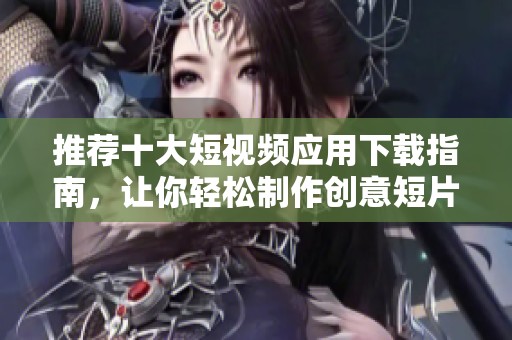 推荐十大短视频应用下载指南，让你轻松制作创意短片