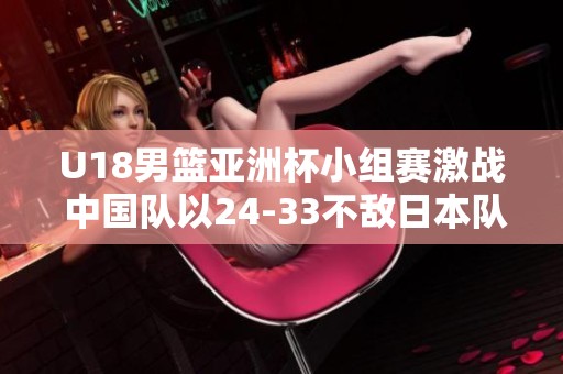 U18男篮亚洲杯小组赛激战 中国队以24-33不敌日本队