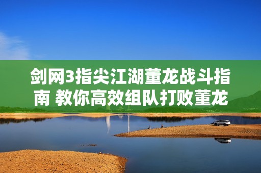 剑网3指尖江湖董龙战斗指南 教你高效组队打败董龙