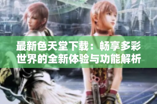 最新色天堂下载：畅享多彩世界的全新体验与功能解析