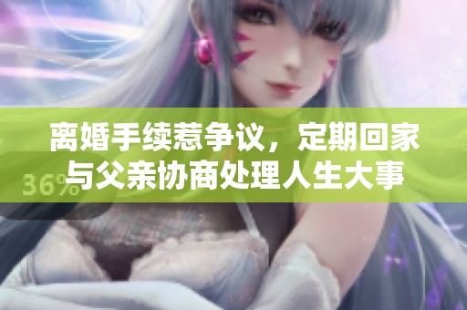 离婚手续惹争议，定期回家与父亲协商处理人生大事