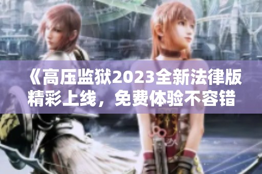 《高压监狱2023全新法律版精彩上线，免费体验不容错过》