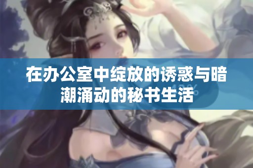在办公室中绽放的诱惑与暗潮涌动的秘书生活
