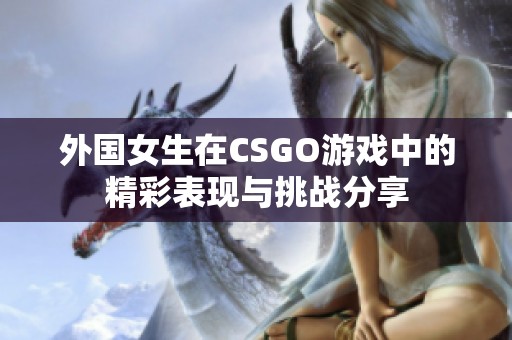 外国女生在CSGO游戏中的精彩表现与挑战分享