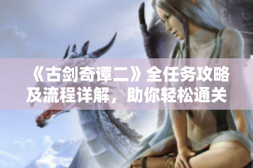《古剑奇谭二》全任务攻略及流程详解，助你轻松通关！