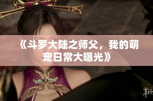 《斗罗大陆之师父，我的萌宠日常大曝光》