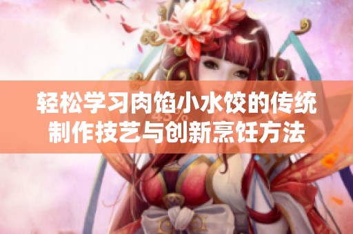 轻松学习肉馅小水饺的传统制作技艺与创新烹饪方法