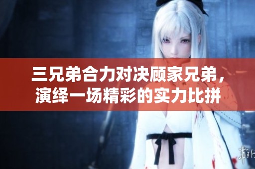 三兄弟合力对决顾家兄弟，演绎一场精彩的实力比拼