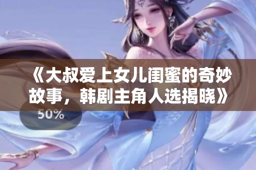《大叔爱上女儿闺蜜的奇妙故事，韩剧主角人选揭晓》