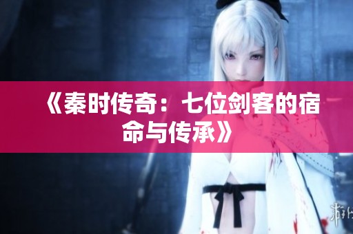 《秦时传奇：七位剑客的宿命与传承》