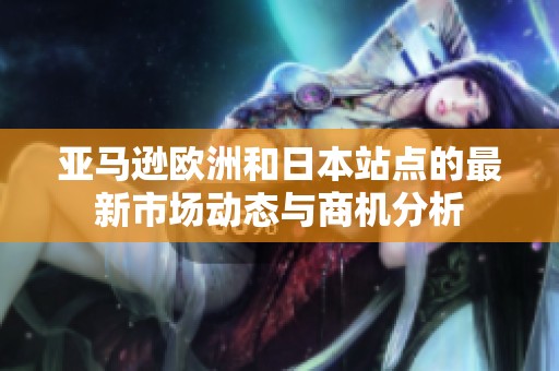 亚马逊欧洲和日本站点的最新市场动态与商机分析