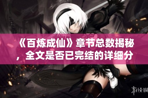 《百炼成仙》章节总数揭秘，全文是否已完结的详细分析