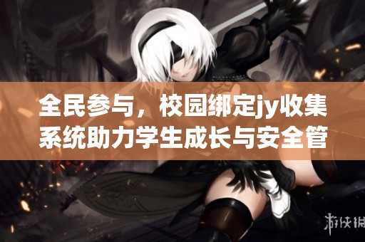 全民参与，校园绑定jy收集系统助力学生成长与安全管理