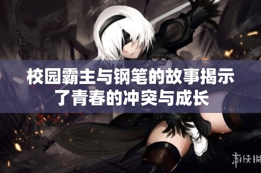 校园霸主与钢笔的故事揭示了青春的冲突与成长