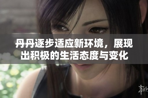 丹丹逐步适应新环境，展现出积极的生活态度与变化
