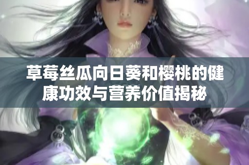 草莓丝瓜向日葵和樱桃的健康功效与营养价值揭秘