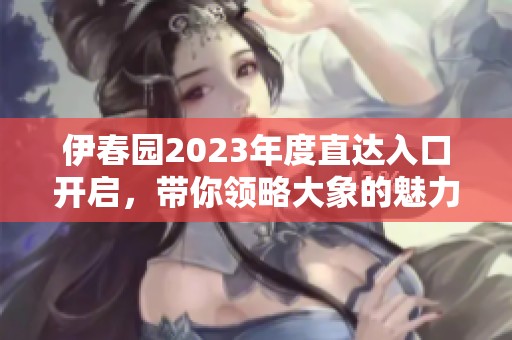 伊春园2023年度直达入口开启，带你领略大象的魅力