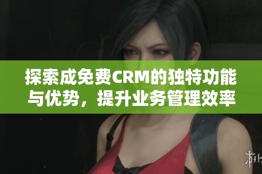 探索成免费CRM的独特功能与优势，提升业务管理效率