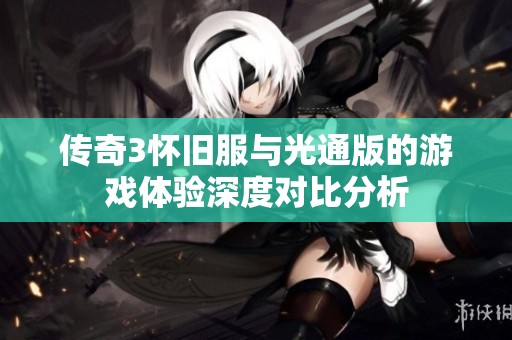 传奇3怀旧服与光通版的游戏体验深度对比分析