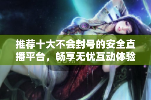 推荐十大不会封号的安全直播平台，畅享无忧互动体验