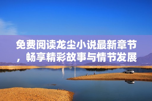 免费阅读龙尘小说最新章节，畅享精彩故事与情节发展