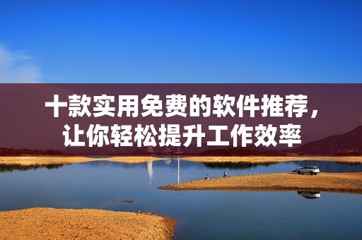 十款实用免费的软件推荐，让你轻松提升工作效率