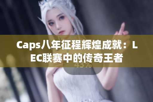 Caps八年征程辉煌成就：LEC联赛中的传奇王者