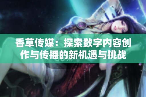 香草传媒：探索数字内容创作与传播的新机遇与挑战