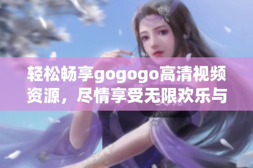 轻松畅享gogogo高清视频资源，尽情享受无限欢乐与精彩体验