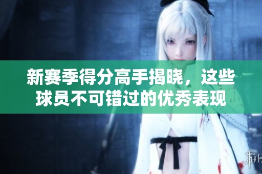 新赛季得分高手揭晓，这些球员不可错过的优秀表现