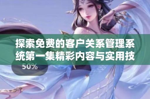 探索免费的客户关系管理系统第一集精彩内容与实用技巧