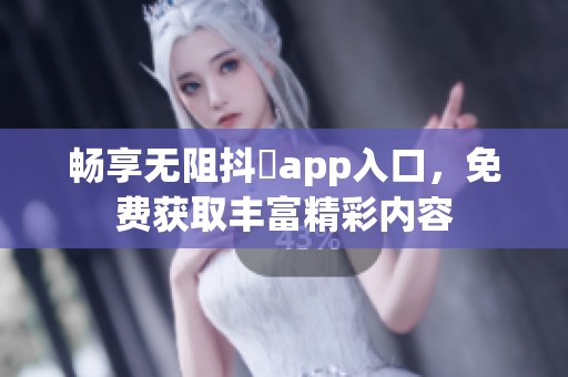 畅享无阻抖抈app入口，免费获取丰富精彩内容