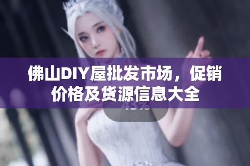 佛山DIY屋批发市场，促销价格及货源信息大全