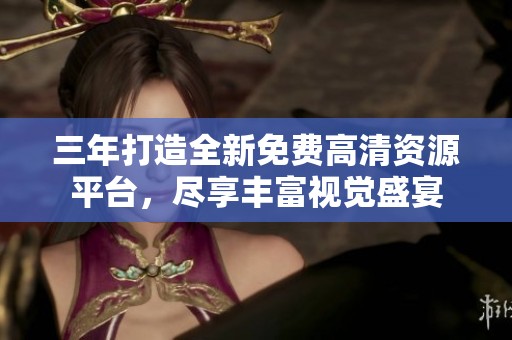 三年打造全新免费高清资源平台，尽享丰富视觉盛宴