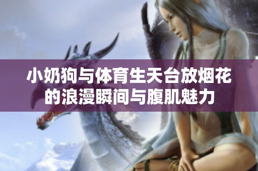 小奶狗与体育生天台放烟花的浪漫瞬间与腹肌魅力