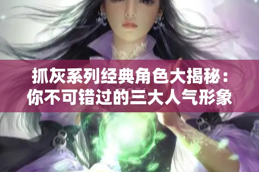 抓灰系列经典角色大揭秘：你不可错过的三大人气形象