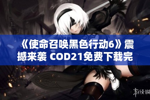 《使命召唤黑色行动6》震撼来袭 COD21免费下载完全攻略分享