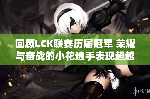 回顾LCK联赛历届冠军 荣耀与奋战的小花选手表现超越Faker