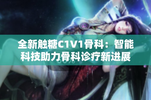 全新触糖C1V1骨科：智能科技助力骨科诊疗新进展