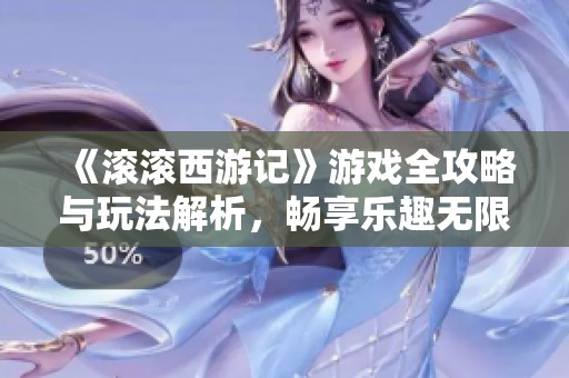 《滚滚西游记》游戏全攻略与玩法解析，畅享乐趣无限