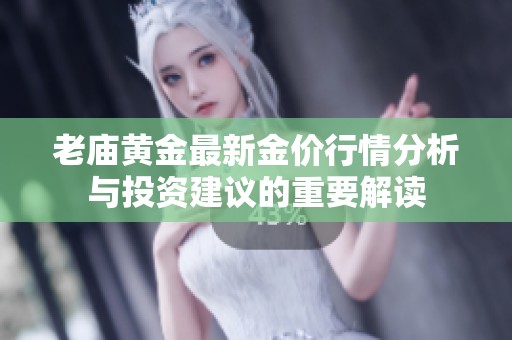 老庙黄金最新金价行情分析与投资建议的重要解读