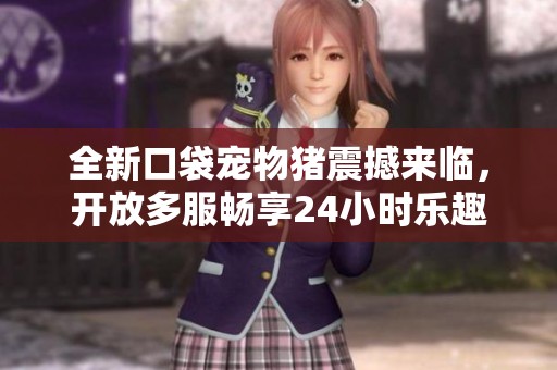 全新口袋宠物猪震撼来临，开放多服畅享24小时乐趣！