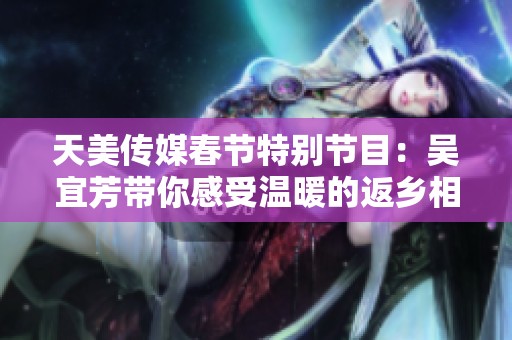 天美传媒春节特别节目：吴宜芳带你感受温暖的返乡相亲之旅