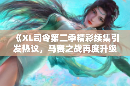 《XL司令第二季精彩续集引发热议，马赛之战再度升级》