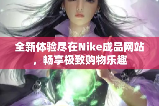 全新体验尽在Nike成品网站，畅享极致购物乐趣