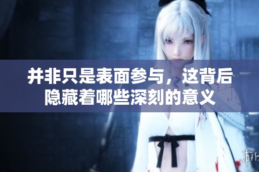 并非只是表面参与，这背后隐藏着哪些深刻的意义