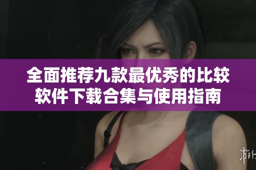 全面推荐九款最优秀的比较软件下载合集与使用指南