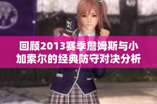 回顾2013赛季詹姆斯与小加索尔的经典防守对决分析