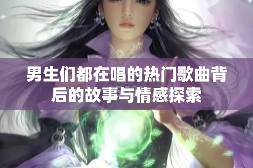 男生们都在唱的热门歌曲背后的故事与情感探索