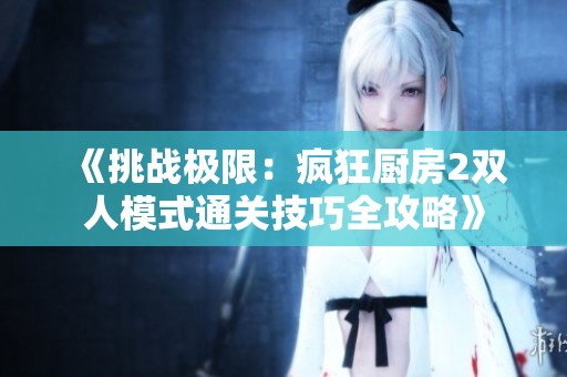 《挑战极限：疯狂厨房2双人模式通关技巧全攻略》